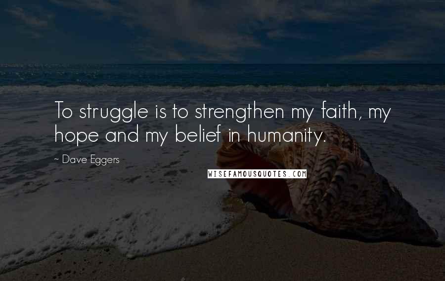 Dave Eggers Quotes: To struggle is to strengthen my faith, my hope and my belief in humanity.