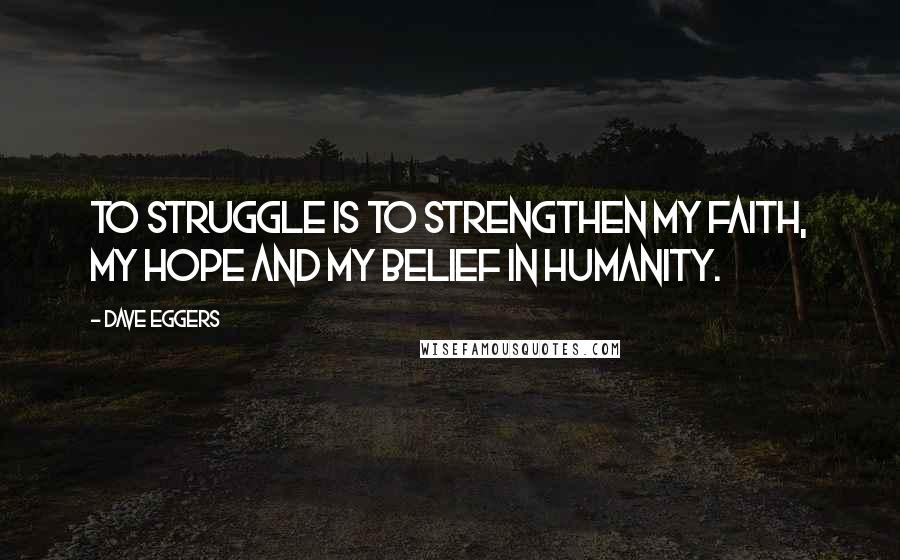 Dave Eggers Quotes: To struggle is to strengthen my faith, my hope and my belief in humanity.