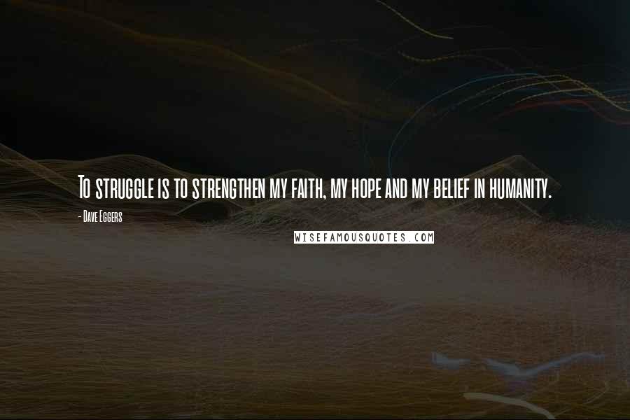 Dave Eggers Quotes: To struggle is to strengthen my faith, my hope and my belief in humanity.