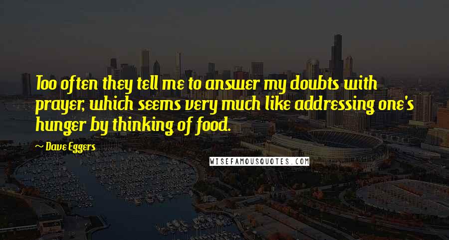 Dave Eggers Quotes: Too often they tell me to answer my doubts with prayer, which seems very much like addressing one's hunger by thinking of food.