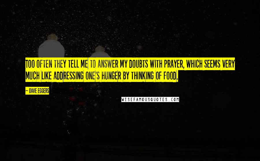 Dave Eggers Quotes: Too often they tell me to answer my doubts with prayer, which seems very much like addressing one's hunger by thinking of food.