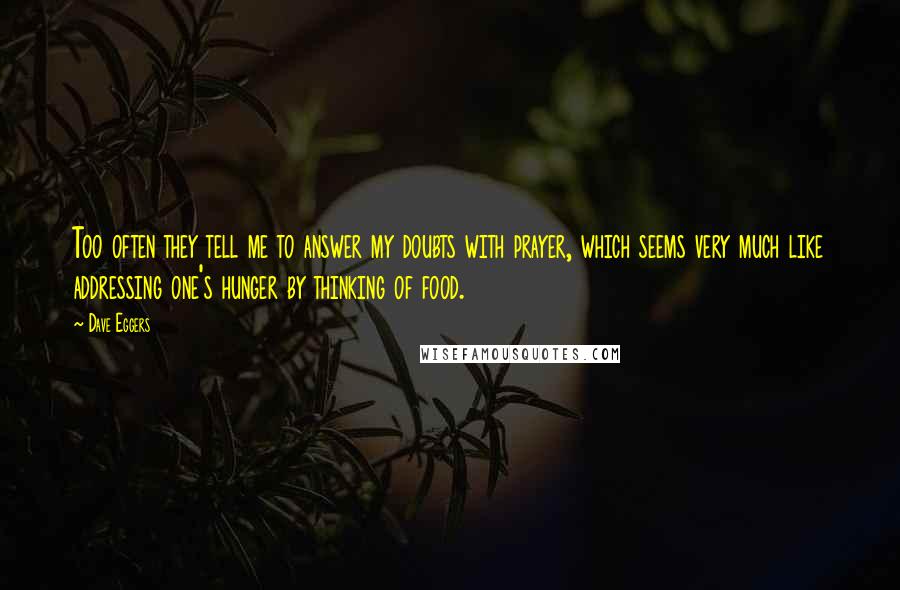 Dave Eggers Quotes: Too often they tell me to answer my doubts with prayer, which seems very much like addressing one's hunger by thinking of food.