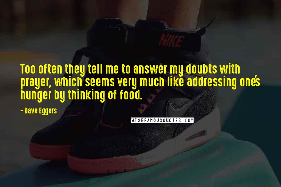 Dave Eggers Quotes: Too often they tell me to answer my doubts with prayer, which seems very much like addressing one's hunger by thinking of food.