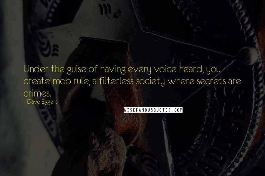 Dave Eggers Quotes: Under the guise of having every voice heard, you create mob rule, a filterless society where secrets are crimes.