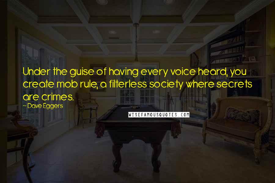 Dave Eggers Quotes: Under the guise of having every voice heard, you create mob rule, a filterless society where secrets are crimes.