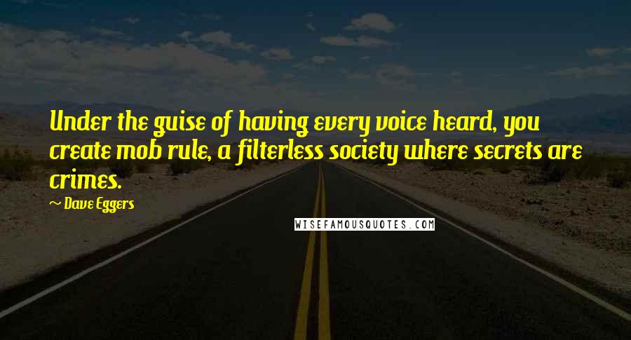 Dave Eggers Quotes: Under the guise of having every voice heard, you create mob rule, a filterless society where secrets are crimes.