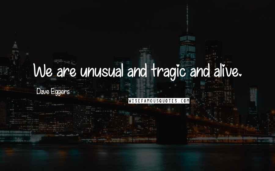 Dave Eggers Quotes: We are unusual and tragic and alive.