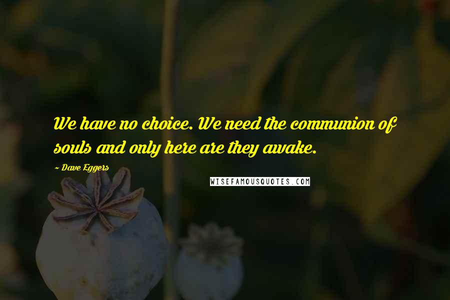 Dave Eggers Quotes: We have no choice. We need the communion of souls and only here are they awake.