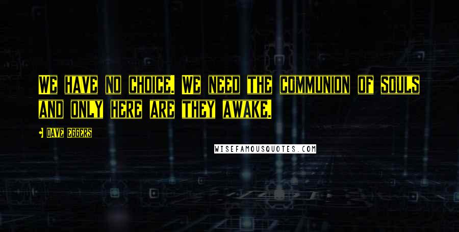 Dave Eggers Quotes: We have no choice. We need the communion of souls and only here are they awake.