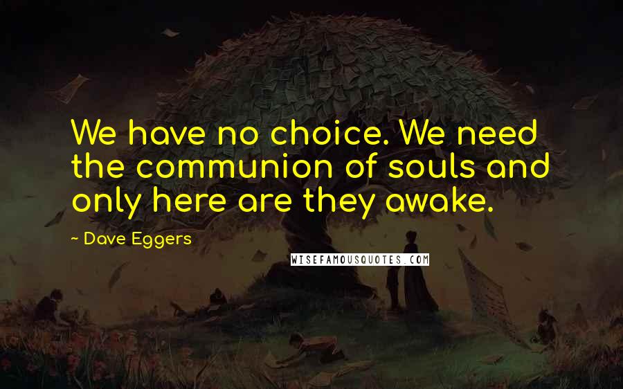 Dave Eggers Quotes: We have no choice. We need the communion of souls and only here are they awake.