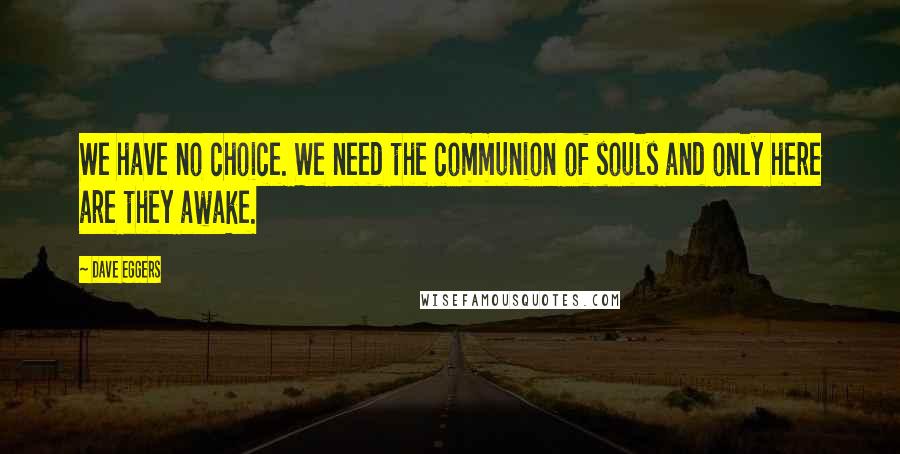 Dave Eggers Quotes: We have no choice. We need the communion of souls and only here are they awake.