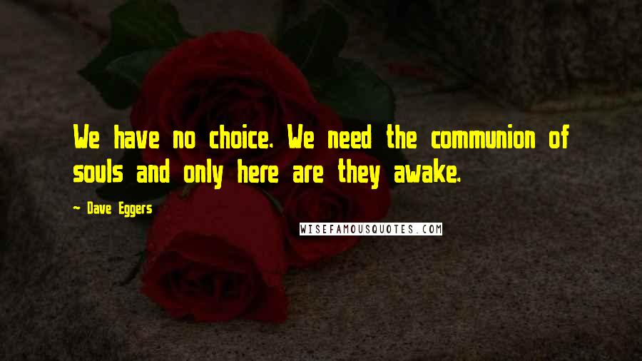 Dave Eggers Quotes: We have no choice. We need the communion of souls and only here are they awake.