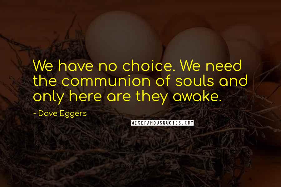 Dave Eggers Quotes: We have no choice. We need the communion of souls and only here are they awake.