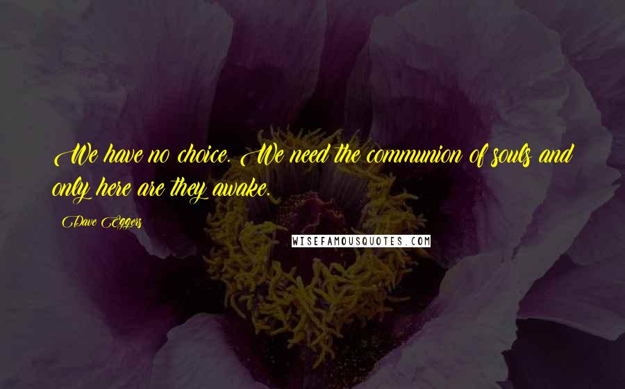 Dave Eggers Quotes: We have no choice. We need the communion of souls and only here are they awake.