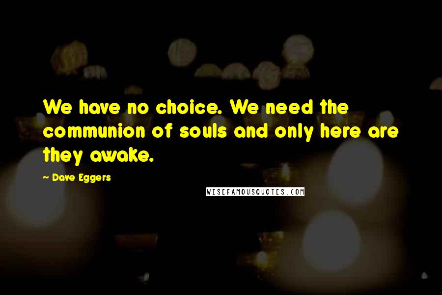 Dave Eggers Quotes: We have no choice. We need the communion of souls and only here are they awake.