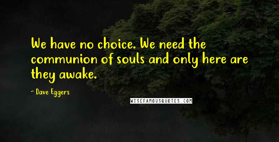 Dave Eggers Quotes: We have no choice. We need the communion of souls and only here are they awake.