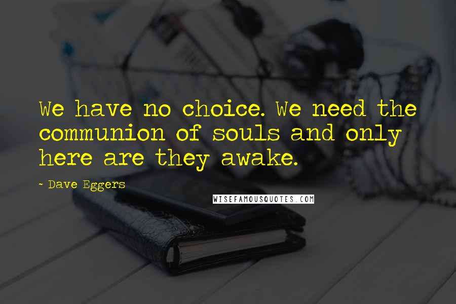 Dave Eggers Quotes: We have no choice. We need the communion of souls and only here are they awake.