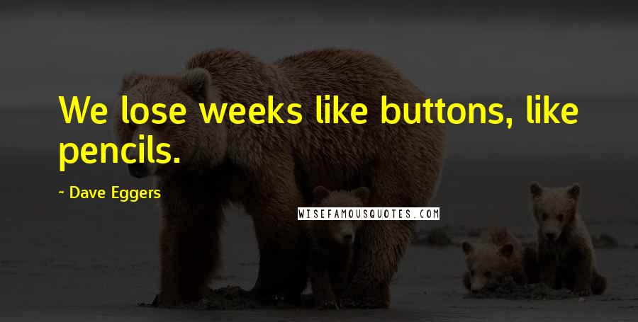 Dave Eggers Quotes: We lose weeks like buttons, like pencils.