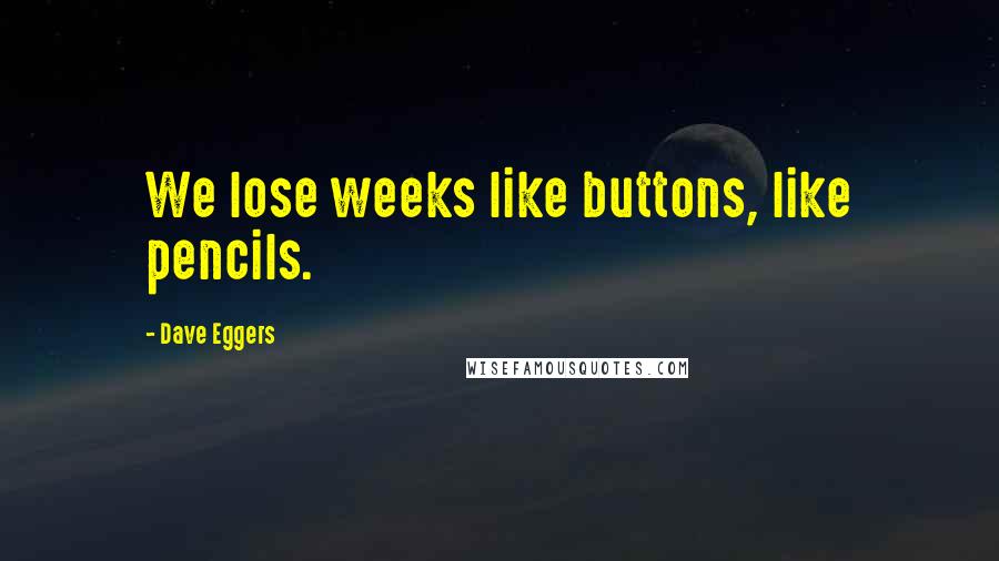 Dave Eggers Quotes: We lose weeks like buttons, like pencils.