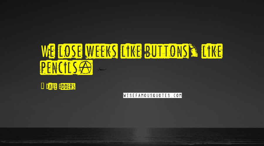 Dave Eggers Quotes: We lose weeks like buttons, like pencils.