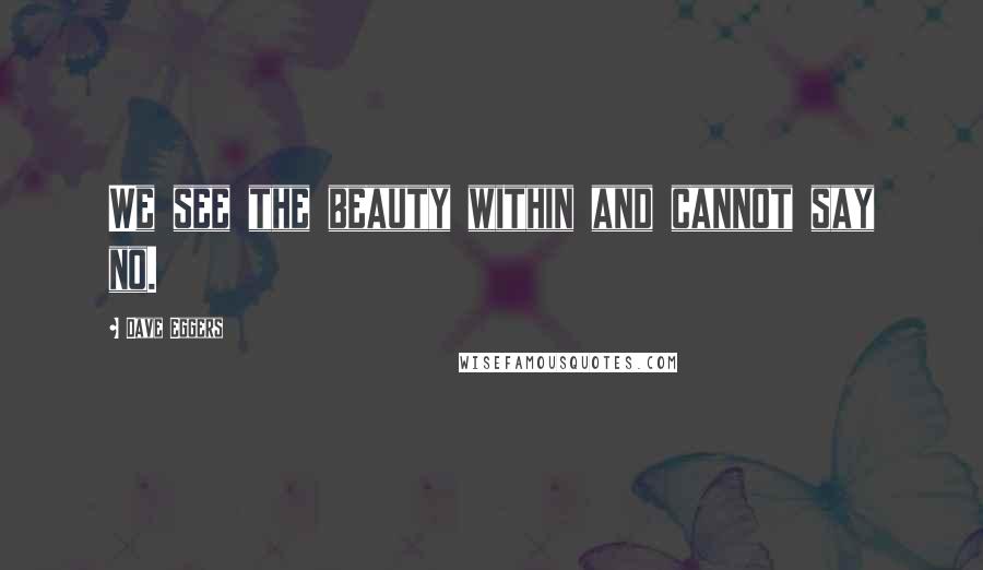 Dave Eggers Quotes: We see the beauty within and cannot say no.