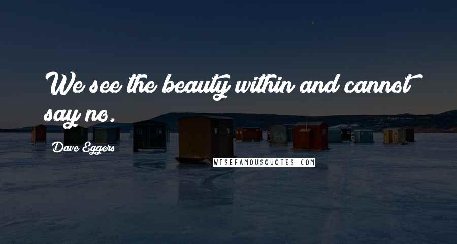 Dave Eggers Quotes: We see the beauty within and cannot say no.