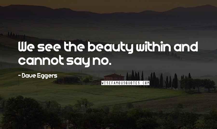 Dave Eggers Quotes: We see the beauty within and cannot say no.