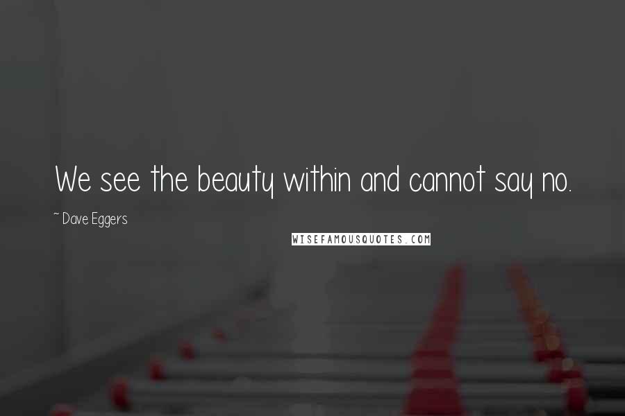 Dave Eggers Quotes: We see the beauty within and cannot say no.