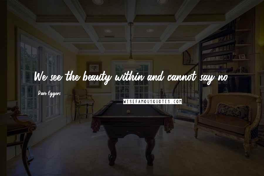 Dave Eggers Quotes: We see the beauty within and cannot say no.