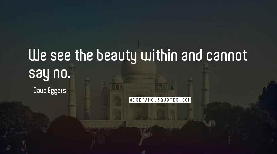 Dave Eggers Quotes: We see the beauty within and cannot say no.