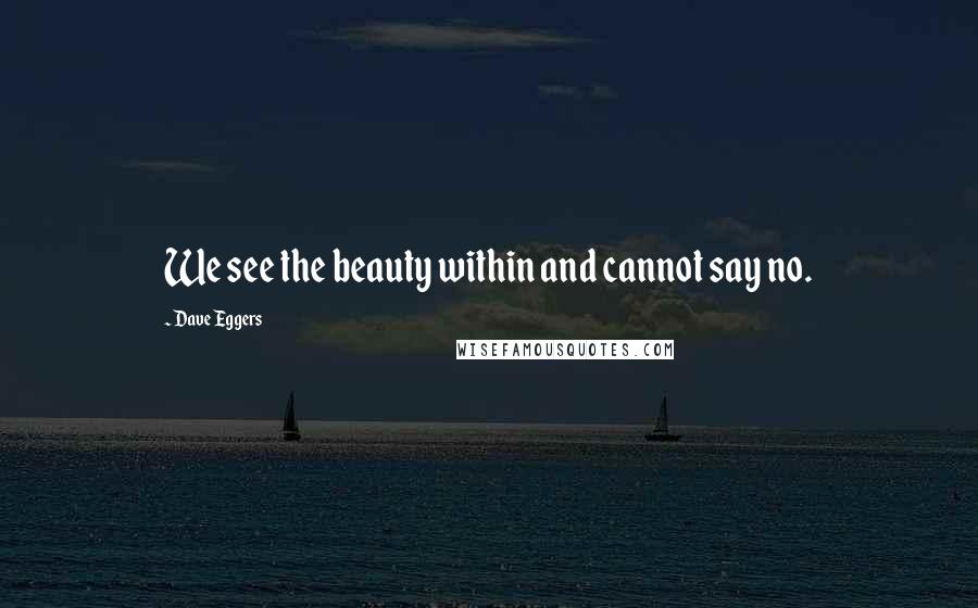 Dave Eggers Quotes: We see the beauty within and cannot say no.