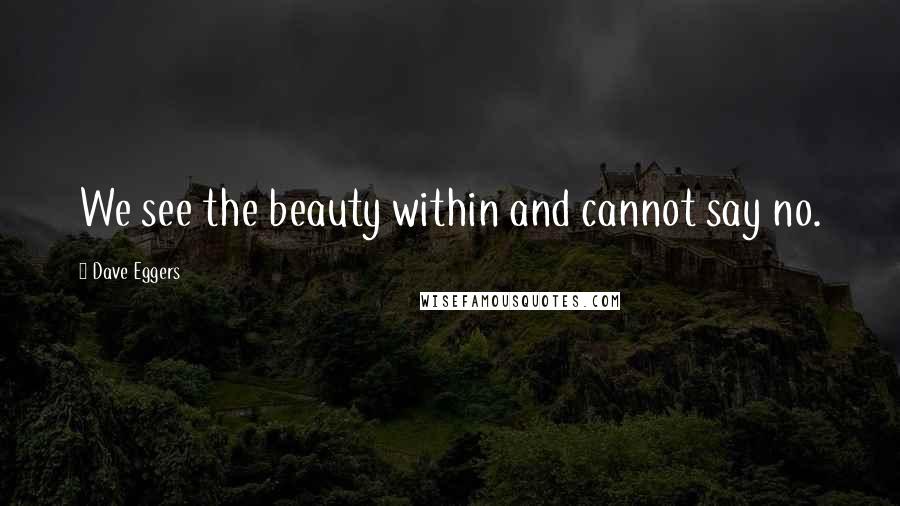 Dave Eggers Quotes: We see the beauty within and cannot say no.