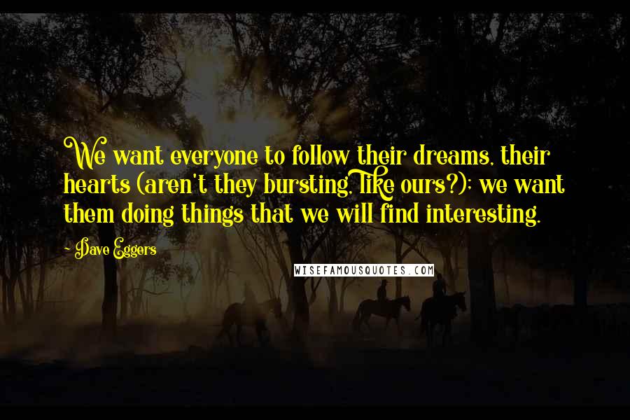 Dave Eggers Quotes: We want everyone to follow their dreams, their hearts (aren't they bursting, like ours?); we want them doing things that we will find interesting.