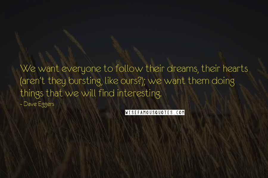 Dave Eggers Quotes: We want everyone to follow their dreams, their hearts (aren't they bursting, like ours?); we want them doing things that we will find interesting.