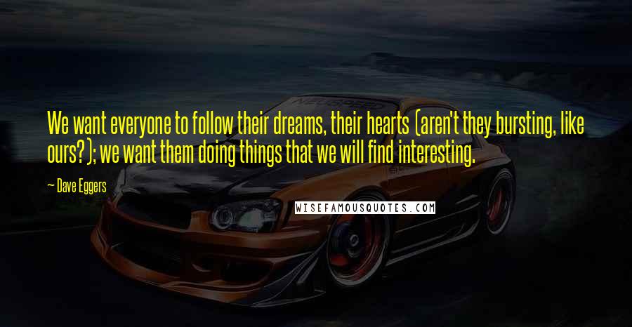 Dave Eggers Quotes: We want everyone to follow their dreams, their hearts (aren't they bursting, like ours?); we want them doing things that we will find interesting.