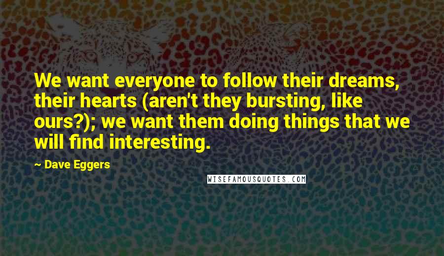 Dave Eggers Quotes: We want everyone to follow their dreams, their hearts (aren't they bursting, like ours?); we want them doing things that we will find interesting.