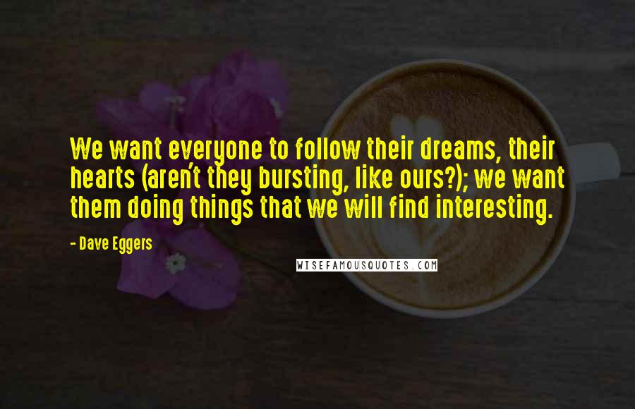 Dave Eggers Quotes: We want everyone to follow their dreams, their hearts (aren't they bursting, like ours?); we want them doing things that we will find interesting.