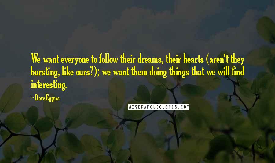 Dave Eggers Quotes: We want everyone to follow their dreams, their hearts (aren't they bursting, like ours?); we want them doing things that we will find interesting.