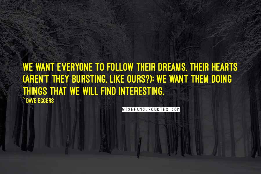 Dave Eggers Quotes: We want everyone to follow their dreams, their hearts (aren't they bursting, like ours?); we want them doing things that we will find interesting.