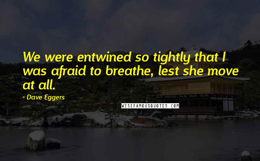 Dave Eggers Quotes: We were entwined so tightly that I was afraid to breathe, lest she move at all.