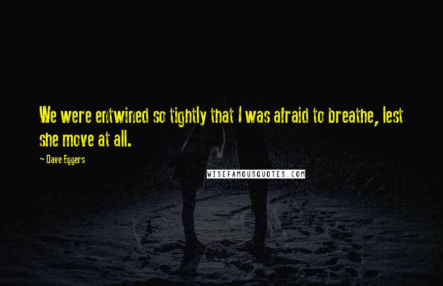 Dave Eggers Quotes: We were entwined so tightly that I was afraid to breathe, lest she move at all.