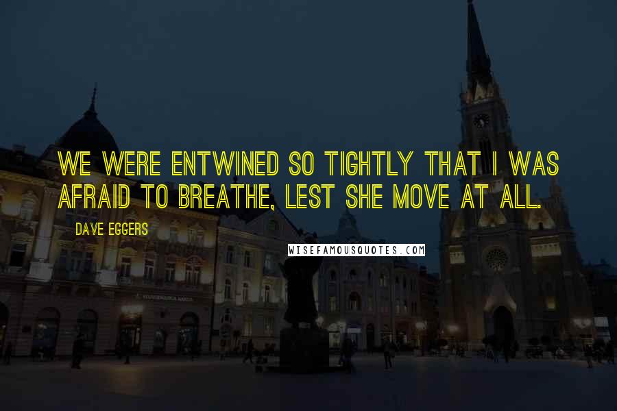 Dave Eggers Quotes: We were entwined so tightly that I was afraid to breathe, lest she move at all.