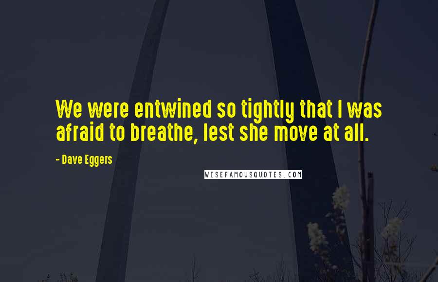 Dave Eggers Quotes: We were entwined so tightly that I was afraid to breathe, lest she move at all.