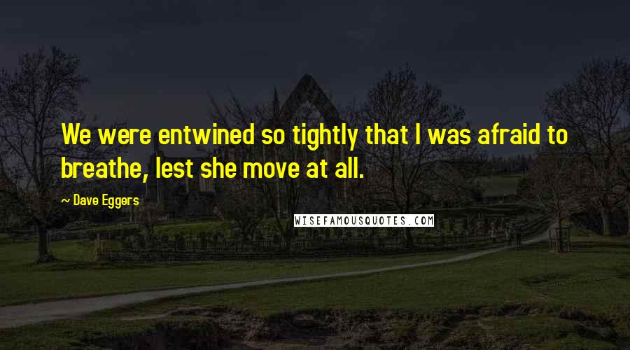 Dave Eggers Quotes: We were entwined so tightly that I was afraid to breathe, lest she move at all.