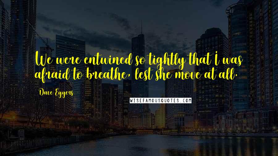 Dave Eggers Quotes: We were entwined so tightly that I was afraid to breathe, lest she move at all.