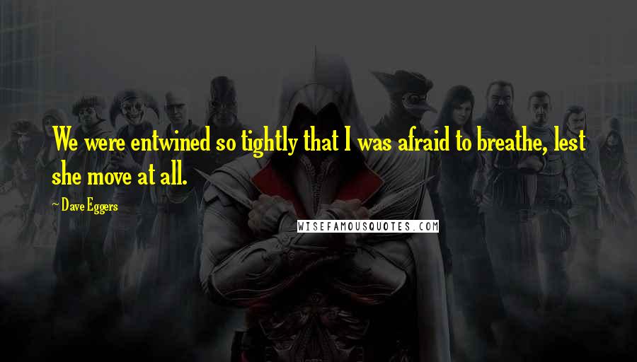 Dave Eggers Quotes: We were entwined so tightly that I was afraid to breathe, lest she move at all.