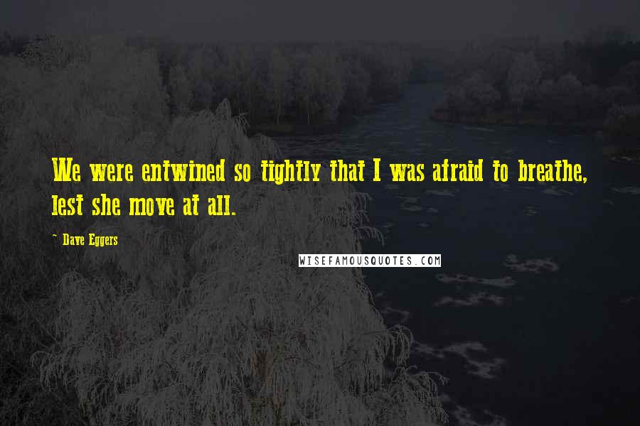 Dave Eggers Quotes: We were entwined so tightly that I was afraid to breathe, lest she move at all.