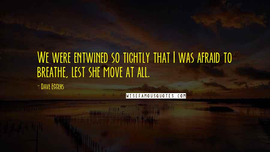 Dave Eggers Quotes: We were entwined so tightly that I was afraid to breathe, lest she move at all.