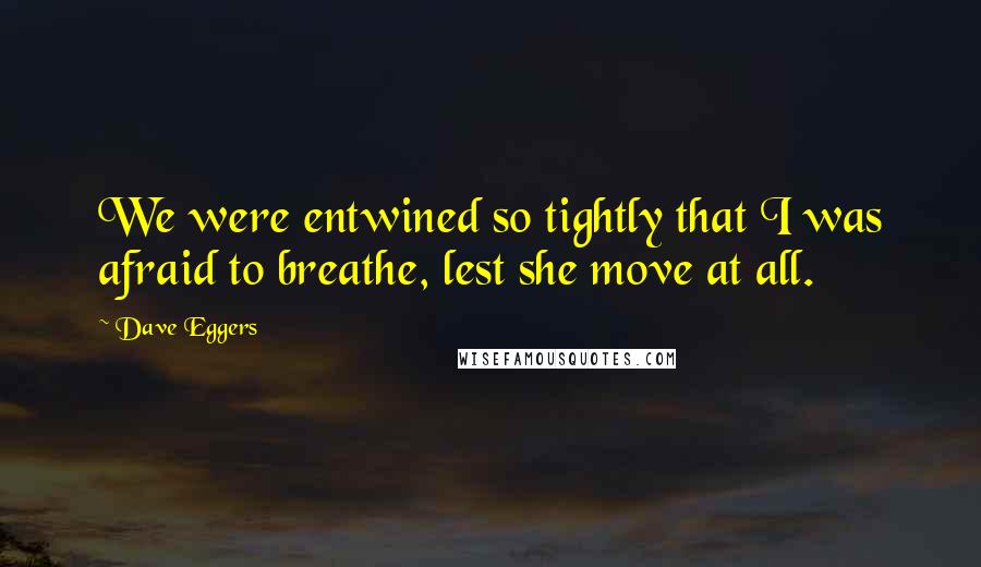 Dave Eggers Quotes: We were entwined so tightly that I was afraid to breathe, lest she move at all.