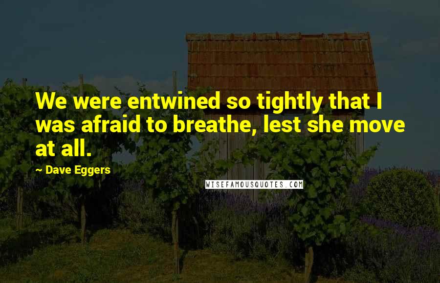 Dave Eggers Quotes: We were entwined so tightly that I was afraid to breathe, lest she move at all.